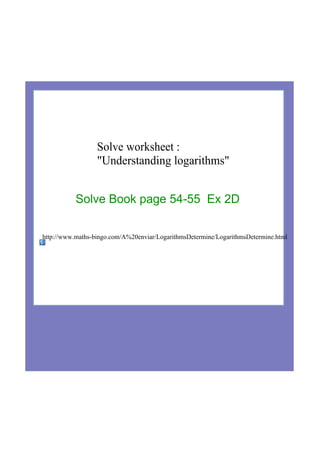 Solve worksheet : 
"Understanding logarithms"
http://www.maths­bingo.com/A%20enviar/LogarithmsDetermine/LogarithmsDetermine.html
Solve Book page 54­55  Ex 2D
 