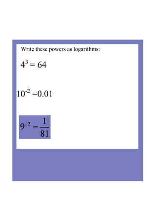 Write these powers as logarithms:
43 
= 64
10­2
 =0.01
 