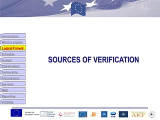 Funded by
European Union
Introduction
What is project
Logical Frmwrk
Schedule
Budget
Stakeholders
Partnership
Procurement
Services
M&E
Reporting
Visibility
SOURCES OF VERIFICATION
Logical Frmwrk
 