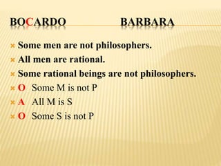 BOCARDO BARBARA
 Some men are not philosophers.
 All men are rational.
 Some rational beings are not philosophers.
 O Some M is not P
 A All M is S
 O Some S is not P
 