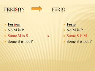 FERISON FERIO
 Ferison
 No M is P
 Some M is S
 Some S is not P
s
 Ferio
 No M is P
 Some S is M
 Some S is not P
 