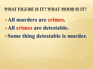 WHAT FIGURE IS IT? WHAT MOOD IS IT?
All murders are crimes.
All crimes are detestable.
Some thing detestable is murder.
 