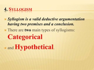 4. SYLLOGISM
 Syllogism is a valid deductive argumentation
having two premises and a conclusion.
 There are two main types of syllogisms:
Categorical
 and Hypothetical.
 