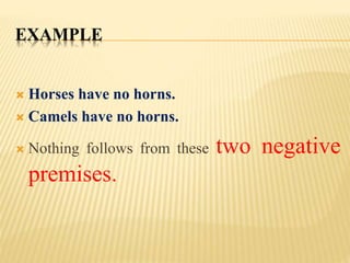 EXAMPLE
 Horses have no horns.
 Camels have no horns.
 Nothing follows from these two negative
premises.
 