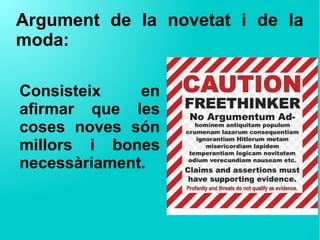 Argument de la novetat i de la
moda:
Consisteix en
afirmar que les
coses noves són
millors i bones
necessàriament.
 