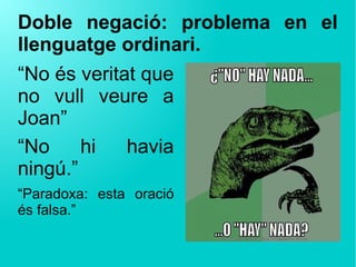 Doble negació: problema en el
llenguatge ordinari.
“No és veritat que
no vull veure a
Joan”
“No hi havia
ningú.”
“Paradoxa: esta oració
és falsa.”
 