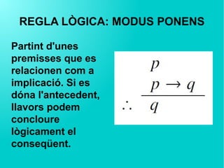 REGLA LÒGICA: MODUS PONENS
Partint d'unes
premisses que es
relacionen com a
implicació. Si es
dóna l'antecedent,
llavors podem
concloure
lògicament el
conseqüent.
 