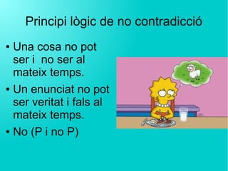 Principi lògic de no contradicció
● Una cosa no pot
ser i no ser al
mateix temps.
● Un enunciat no pot
ser veritat i fals al
mateix temps.
● No (P i no P)
 