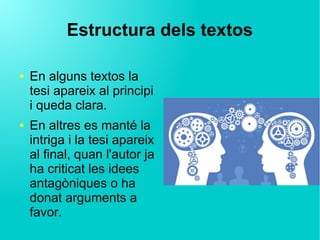 Estructura dels textos
● En alguns textos la
tesi apareix al principi
i queda clara.
● En altres es manté la
intriga i la tesi apareix
al final, quan l'autor ja
ha criticat les idees
antagòniques o ha
donat arguments a
favor.
 