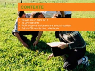 CONTEXTE
 Nouvel élu en mars 2014
 15 000 habitants
 Profil moyenne nationale sans soucis important
 Fait du DD sans le dire : ville fleurie
 