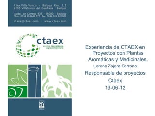 Experiencia de CTAEX en
Proyectos con Plantas
Aromáticas y Medicinales.
Lorena Zajara Serrano
Responsable de proyectos
Ctaex
13-06-12
 