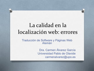 La calidad en la
localización web: errores
Traducción de Software y Páginas Web
Alemán
Dra. Carmen Álvarez García
Universidad Pablo de Olavide
carmenalvarez@upo.es
 