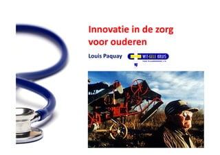 Innovatie in de zorg
voor ouderen
Louis Paquay




                            ZORGIDEE: INNOVATIES IN DE ZORG
     Uhasselt (Campus Diepenbeek) - Maandag 13 december 2010
 