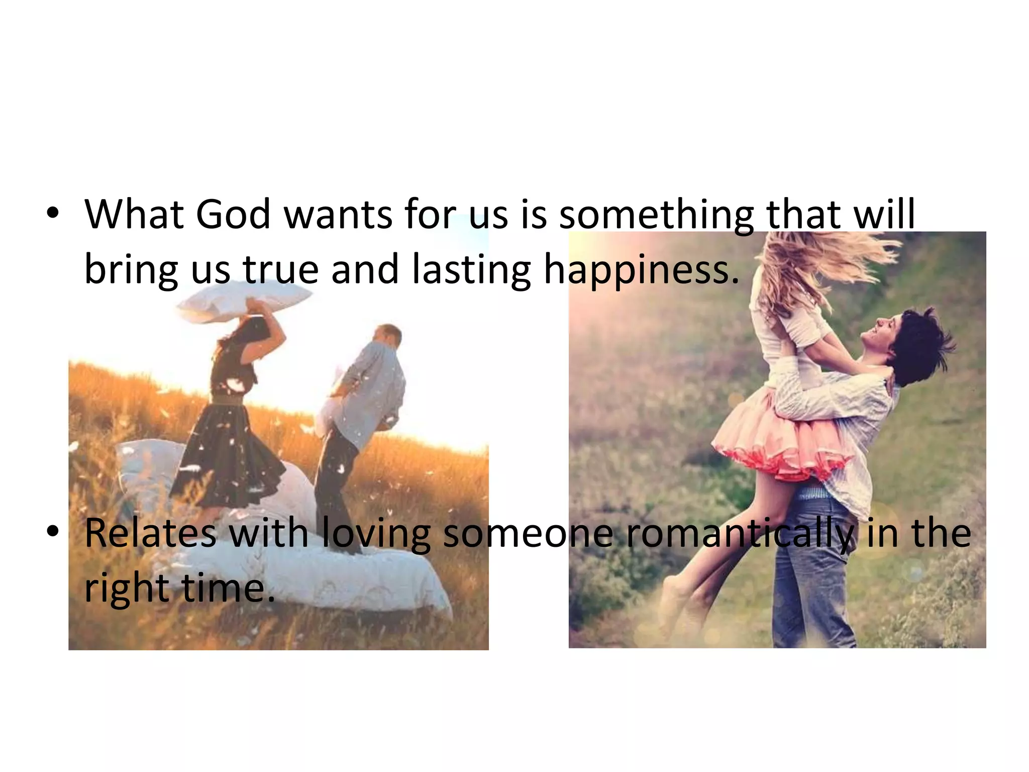 • What God wants for us is something that will
bring us true and lasting happiness.

• Relates with loving someone romantically in the
right time.

 