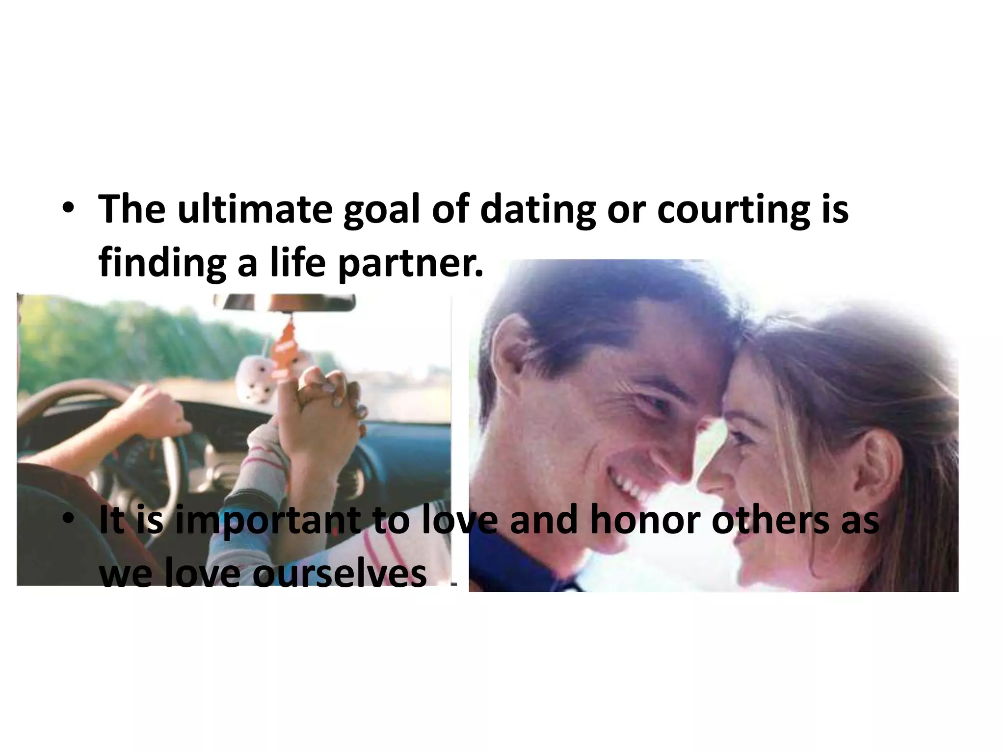 • The ultimate goal of dating or courting is
finding a life partner.

• It is important to love and honor others as
we love ourselves

 