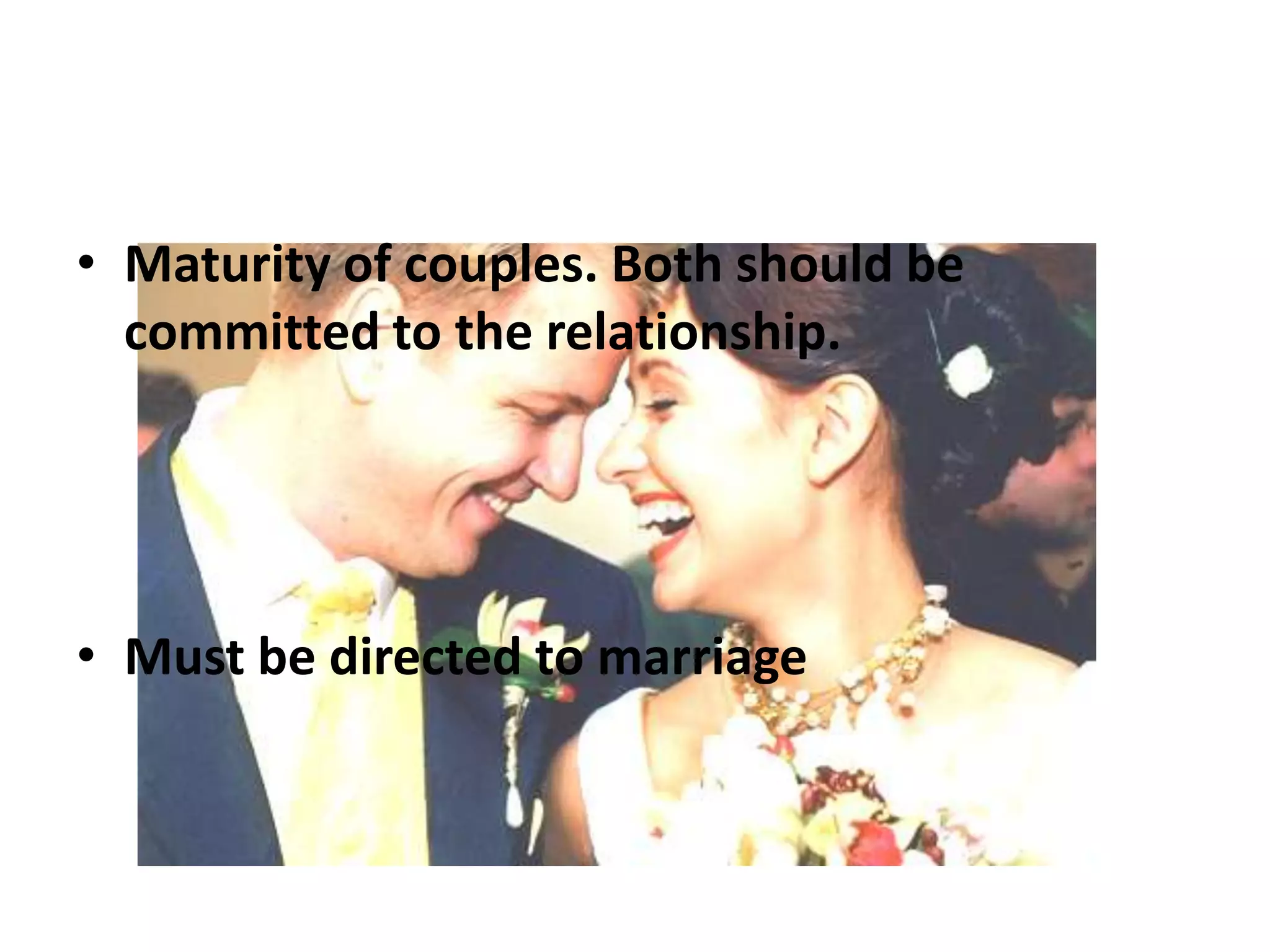 • Maturity of couples. Both should be
committed to the relationship.

• Must be directed to marriage

 
