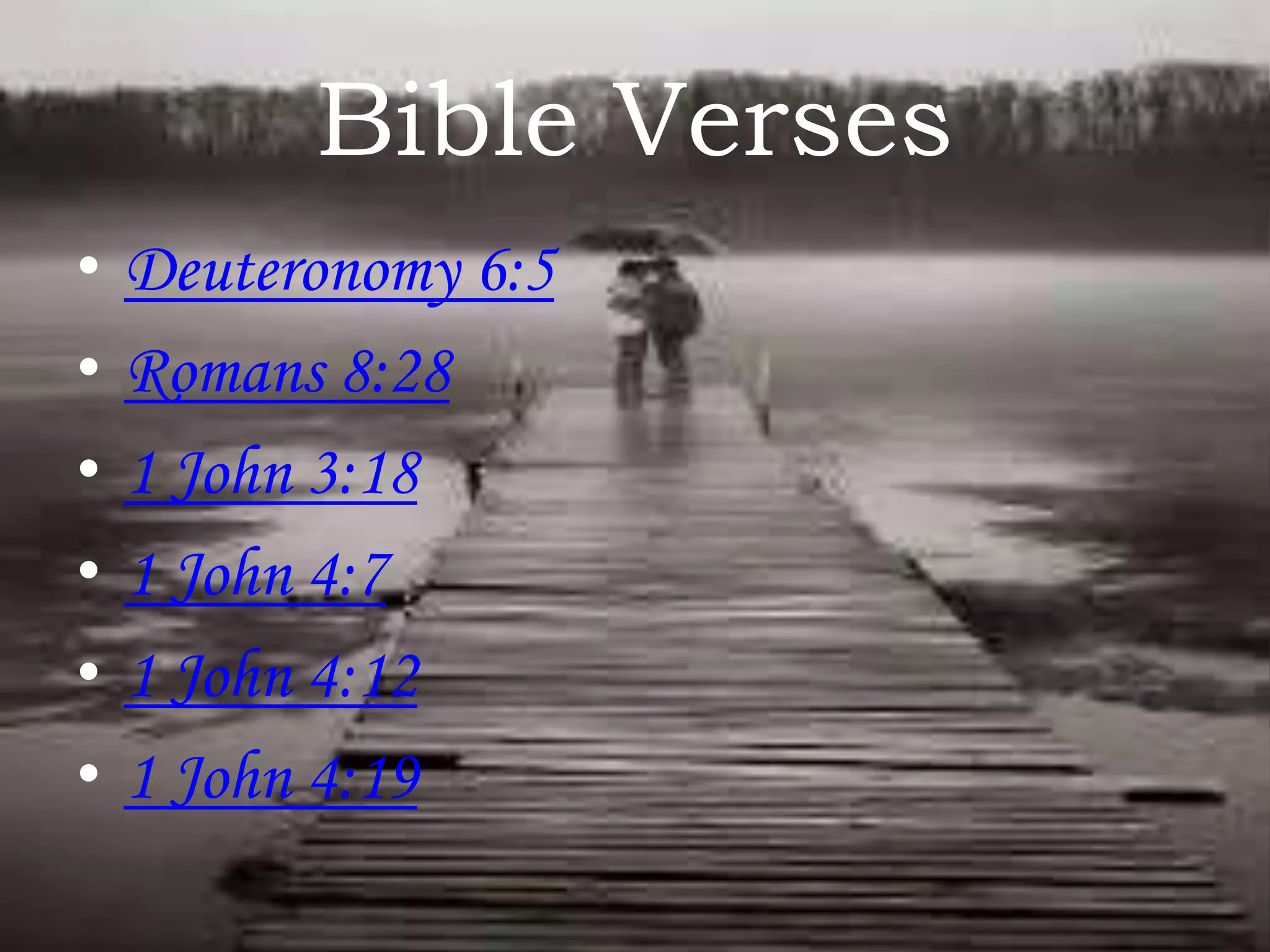 Bible Verses
•
•
•
•
•
•

Deuteronomy 6:5
Romans 8:28
1 John 3:18
1 John 4:7
1 John 4:12
1 John 4:19

 