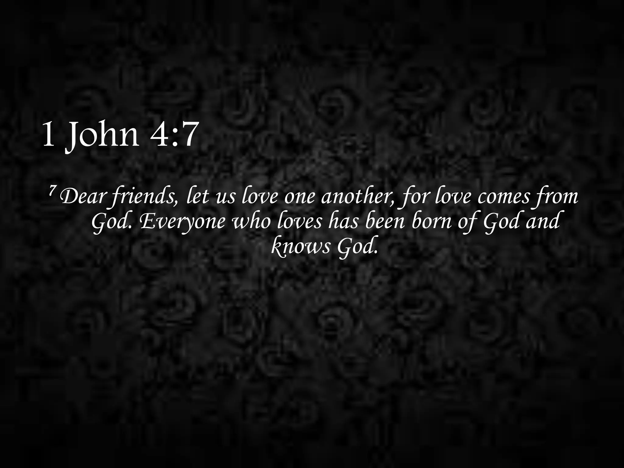 1 John 4:7
7 Dear

friends, let us love one another, for love comes from
God. Everyone who loves has been born of God and
knows God.

 