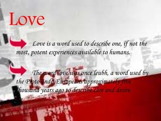 Love
Love is a word used to describe one, if not the
most, potent experiences available to humans.
The word love was once ...