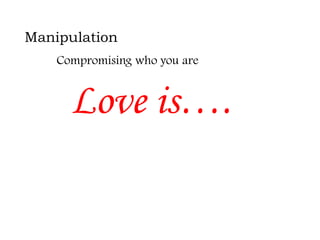 Manipulation
Compromising who you are

Love is….

 