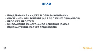 цели
- Поддержание имиджа и образа компании
- Обучение и объяснение (для сложных продуктов)
- Продажа продукта
- Выполнение какого-либо действия (заказ
консультации, расчет стоимости)
10
 