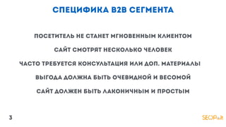 специфика b2b сегмента
посетитель не станет мгновенным клиентом
сайт смотрят несколько человек
выгода должна быть очевидной и весомой
сайт должен быть лаконичным и простым
часто требуется консультация или доп. материалы
3
 