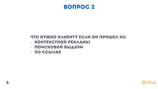 вопрос 2
что нужно клиенту если он пришел из:
- Контекстной рекламы
- поисковой выдачи
- по ссылке
6
 