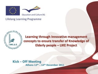 Learning through Innovative management
      concepts to ensure transfer of Knowledge of
              Elderly people – LIKE Project



Kick – Off Meeting
        Athens 13th – 14th December 2011
 