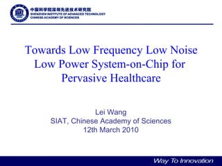 Towards Low Frequency Low Noise Low Power System-on-Chip for  Pervasive Healthcare Lei Wang SIAT, Chinese Academy of Sciences 12th March 2010 