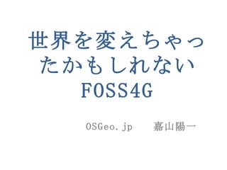 世界を変えちゃったかもしれない FOSS4G OSGeo.jp  嘉山陽一 