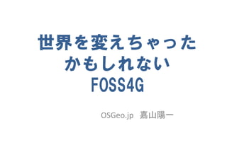 世界を変えちゃった
  かもしれない
    FOSS4G
   OSGeo.jp   嘉山陽一
 
