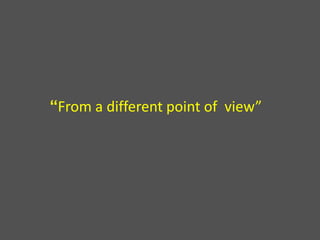 “From a different point of view”
 