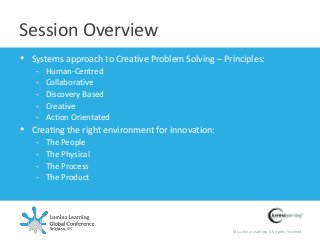 © Lumina Learning. All rights reserved.
• Systems approach to Creative Problem Solving – Principles:
- Human-Centred
- Collaborative
- Discovery Based
- Creative
- Action Orientated
• Creating the right environment for innovation:
- The People
- The Physical
- The Process
- The Product
Session Overview
 