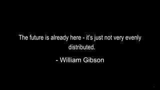 The future is already here - it’s just not very evenly
distributed.
- William Gibson
1
 