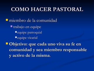 COMO HACER PASTORAL miembro de la comunidad trabajo en equipe equipe parroquial equipe vicarial Objetivo: que cada uno viva su fe en comunidad y sea miembro responsable y activo de la misma . 