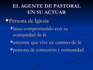 EL AGENTE DE PASTORAL EN SU ACTUAR Persona de Iglesia  laico comprometido con su comunidad de fe creyente que vive un camino de fe  persona de comunión y comunidad 