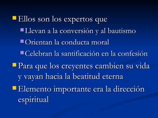 Ellos son los expertos que Llevan a la conversión y al bautismo Orientan la conducta moral Celebran la santificación en la confesión Para que los creyentes cambien su vida y vayan hacia la beatitud eterna Elemento importante era la dirección espiritual 
