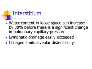 Interstitium
 Water content in loose space can increase
by 30% before there is a significant change
in pulmonary capillary pressure
 Lymphatic drainage easily exceeded
 Collagen limits alveolar distensibility
 