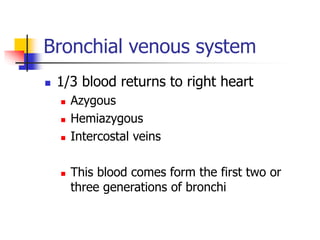 Bronchial venous system
 1/3 blood returns to right heart
 Azygous
 Hemiazygous
 Intercostal veins
 This blood comes form the first two or
three generations of bronchi
 