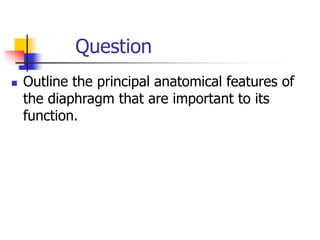 Question
 Outline the principal anatomical features of
the diaphragm that are important to its
function.
 