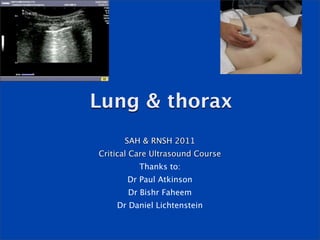Lung & thorax
      SAH & RNSH 2011
Critical Care Ultrasound Course
          Thanks to:
       Dr Paul Atkinson
       Dr Bishr Faheem
    Dr Daniel Lichtenstein
 