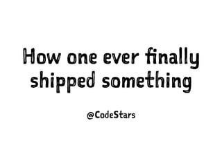 How one ever finally
shipped something
@CodeStars
 