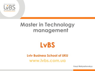 Master in Technology Management

                LvBS
        Lviv Business School of UKU
         www.lvbs.com.ua
 