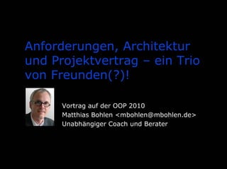 Anforderungen, Architektur
und Projektvertrag – ein Trio
von Freunden(?)!
Vortrag auf der OOP 2010
Matthias Bohlen <mbohlen@mbohlen.de>
Unabhängiger Coach und Berater
 