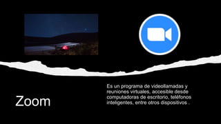 Zoom
Es un programa de videollamadas y
reuniones virtuales, accesible desde
computadoras de escritorio, teléfonos
inteligentes, entre otros dispositivos .
 