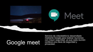 Google meet
Servicio de videotelefonía desarrollado
mediante Google para realizar reuniones
con mayor seguridad, ya que cada reunión
conlleva una clave de seguridad y
privacidad.
 