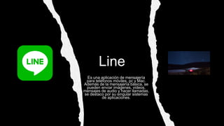 Line
Es una aplicación de mensajería
para teléfonos móviles, pc y Mac.
Además de la mensajería básica, se
pueden enviar imágenes, videos,
mensajes de audio y hacer llamadas,
se destaco por su singular sistemas
de aplicaciones.
 