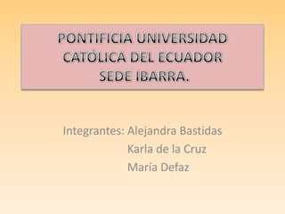 PONTIFICIA UNIVERSIDAD CATÓLICA DEL ECUADOR SEDE IBARRA. Integrantes: Alejandra Bastidas                  Karla de la Cruz            María Defaz 