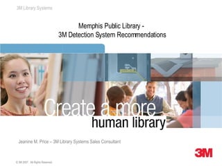 3M Library Systems


                                        Memphis Public Library -
                                  3M Detection System Recommendations




  Jeanine M. Price – 3M Library Systems Sales Consultant



© 3M 2007. All Rights Reserved.