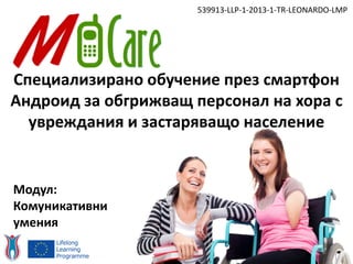 Специализирано обучение през смартфон
Андроид за обгрижващ персонал на хора с
увреждания и застаряващо население
539913-LLP-1-2013-1-TR-LEONARDO-LMP
Модул:
Комуникативни
умения
 